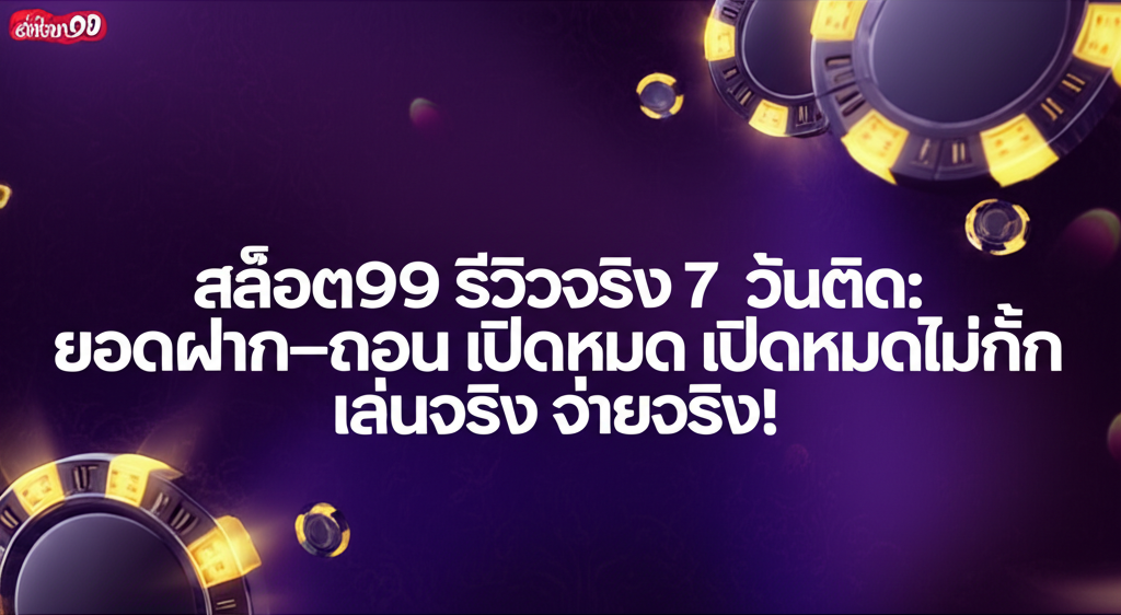 สล็อต99 รีวิวจริง 7 วันติด: ยอดฝาก–ถอน เปิดหมดไม่กั๊ก เล่นจริง จ่ายจริง!